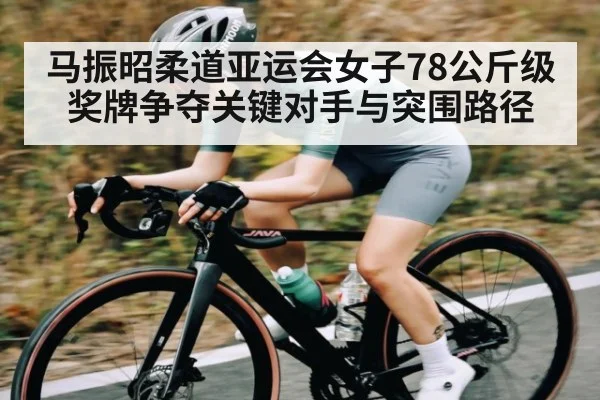 马振昭柔道亚运会女子78公斤级奖牌争夺关键对手与突围路径（kaiyun）