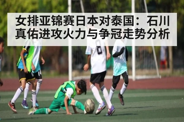 女排亚锦赛日本对泰国：石川真佑进攻火力与争冠走势分析 - kaiyun