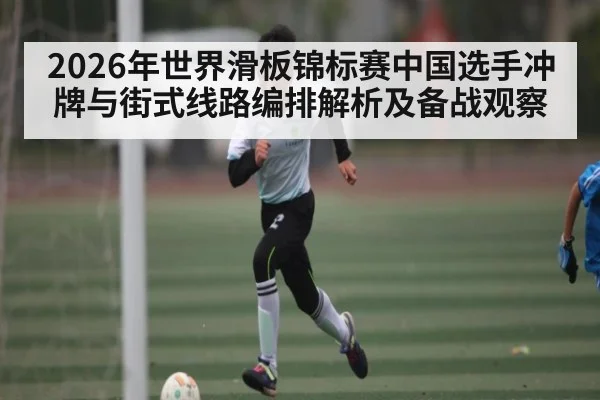 2026年世界滑板锦标赛中国选手冲牌与街式线路编排解析及备战观察 - kaiyun