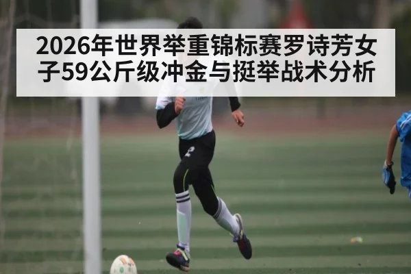2026年世界举重锦标赛罗诗芳女子59公斤级冲金与挺举战术分析 - kaiyun