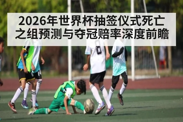 2026年世界杯抽签仪式死亡之组预测与夺冠赔率深度前瞻 - kaiyun