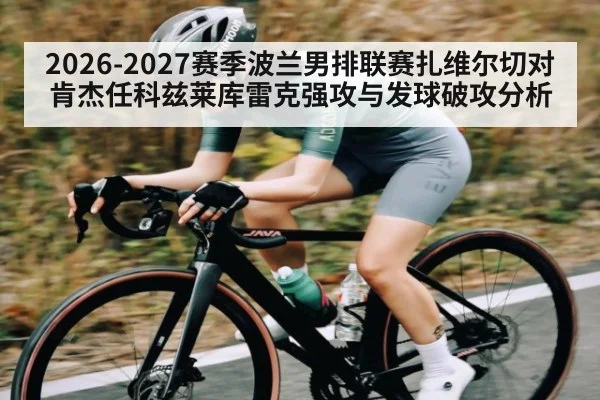 2026-2027赛季波兰男排联赛扎维尔切对肯杰任科兹莱库雷克强攻与发球破攻分析 - kaiyun
