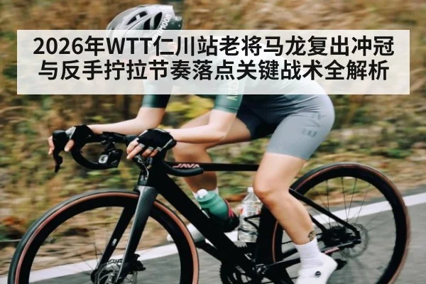 2026年WTT仁川站老将马龙复出冲冠与反手拧拉节奏落点关键战术全解析 - kaiyun